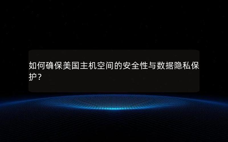 如何确保美国主机空间的安全性与数据隐私保护？