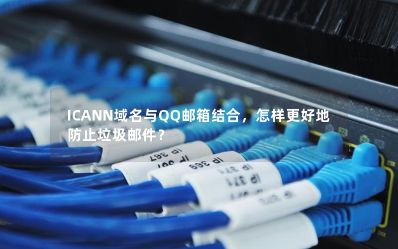 ICANN域名与QQ邮箱结合，怎样更好地防止垃圾邮件？