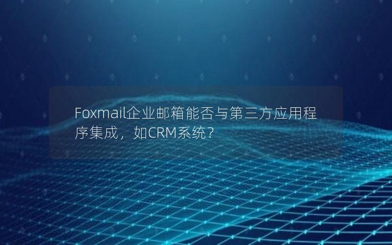 Foxmail企业邮箱能否与第三方应用程序集成，如CRM系统？