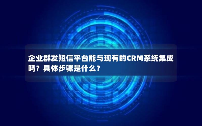 企业群发短信平台能与现有的CRM系统集成吗？具体步骤是什么？