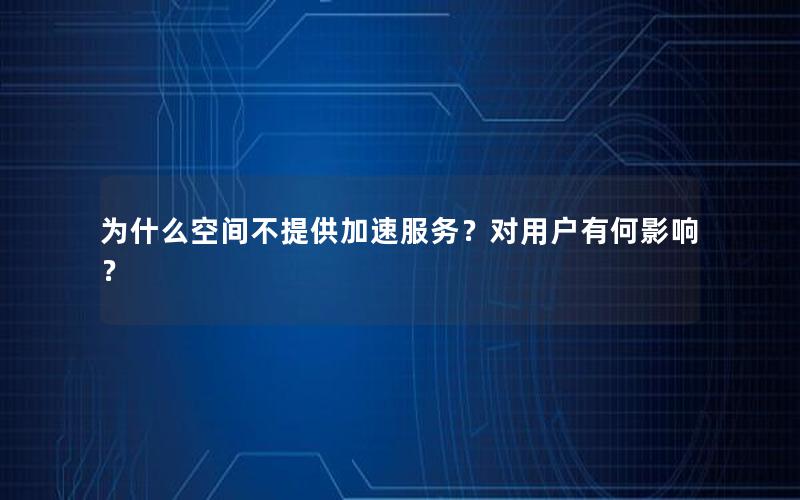 为什么空间不提供加速服务？对用户有何影响？