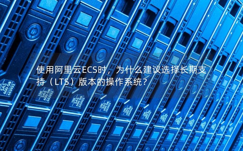 使用阿里云ECS时，为什么建议选择长期支持（LTS）版本的操作系统？