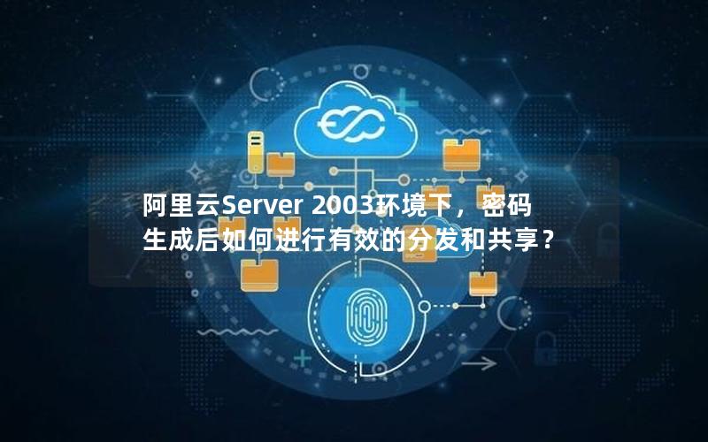 阿里云Server 2003环境下，密码生成后如何进行有效的分发和共享？