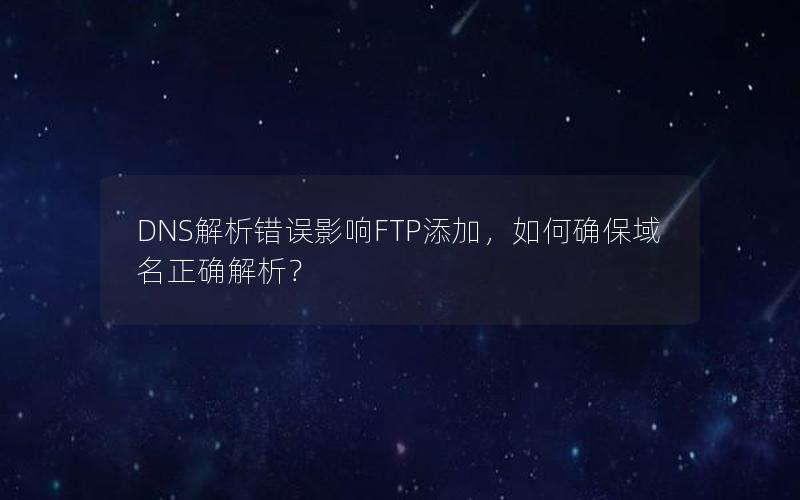 DNS解析错误影响FTP添加，如何确保域名正确解析？