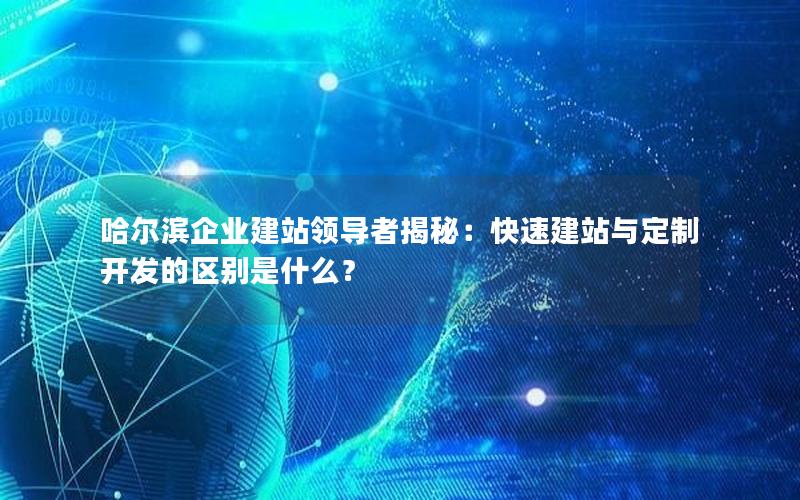 哈尔滨企业建站领导者揭秘：快速建站与定制开发的区别是什么？