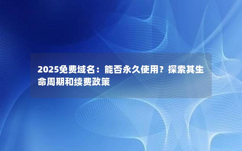 2025免费域名：能否永久使用？探索其生命周期和续费政策