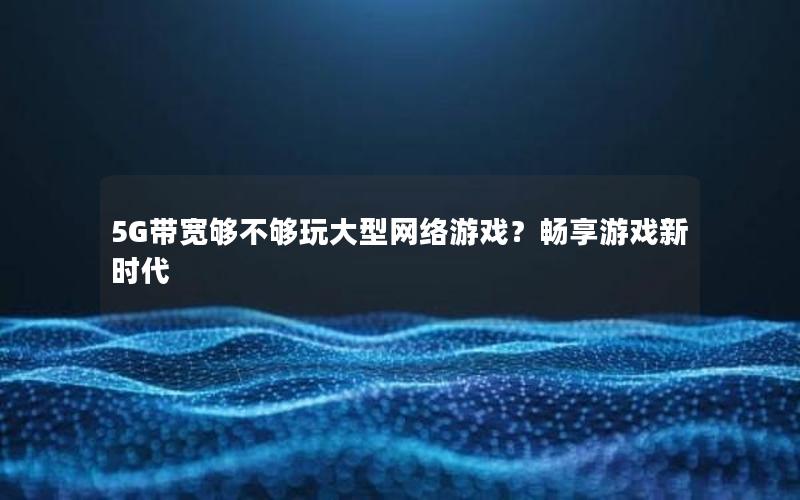 5G带宽够不够玩大型网络游戏？畅享游戏新时代