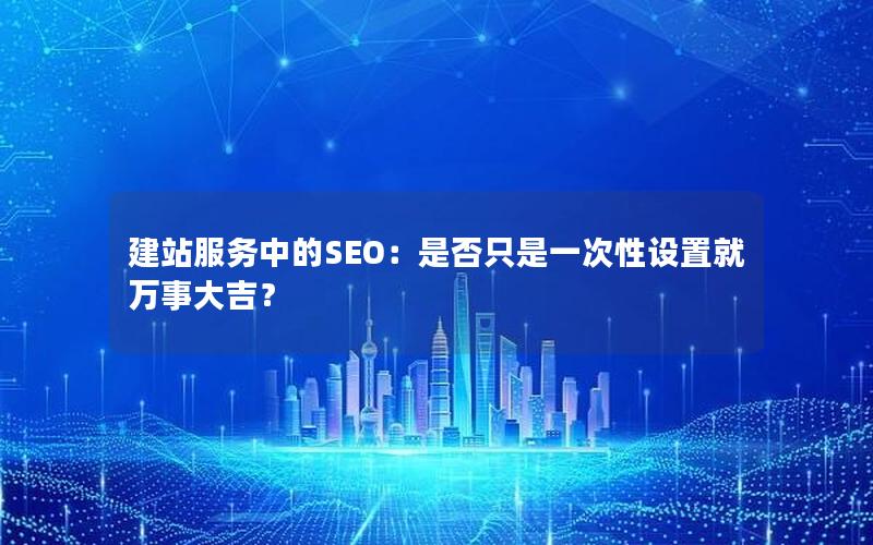 建站服务中的SEO：是否只是一次性设置就万事大吉？