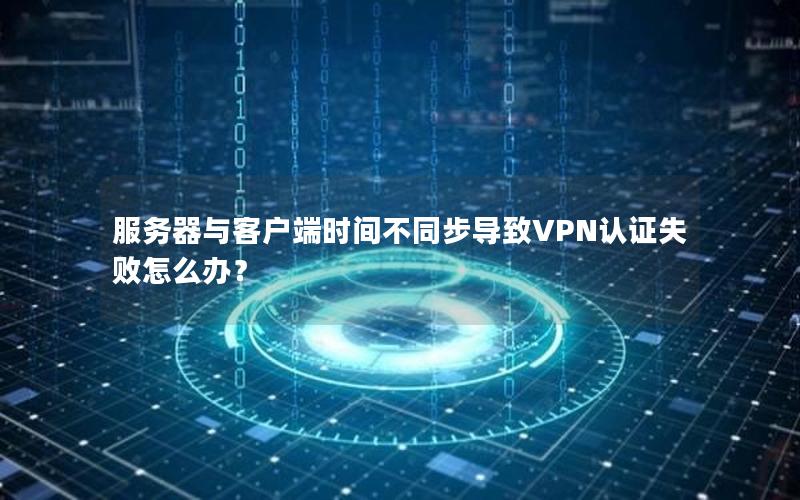 服务器与客户端时间不同步导致VPN认证失败怎么办？