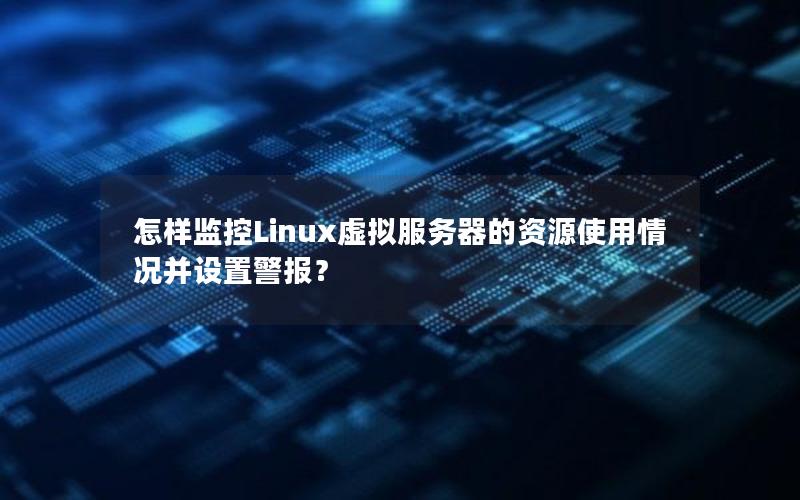 怎样监控Linux虚拟服务器的资源使用情况并设置警报？