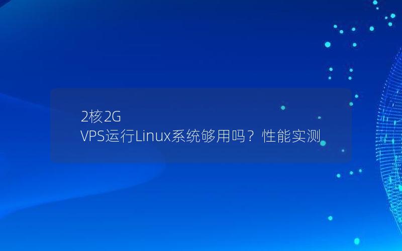 2核2G VPS运行Linux系统够用吗？性能实测