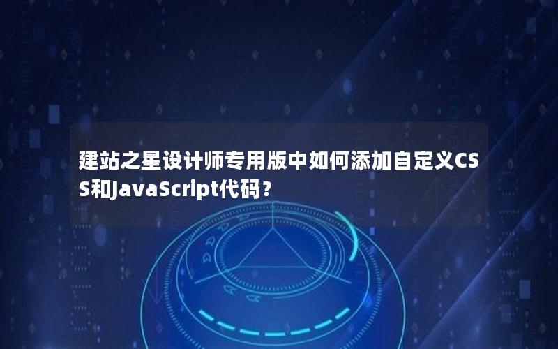 建站之星设计师专用版中如何添加自定义CSS和JavaScript代码？