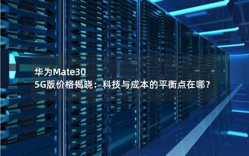 华为Mate30 5G版价格揭晓：科技与成本的平衡点在哪？