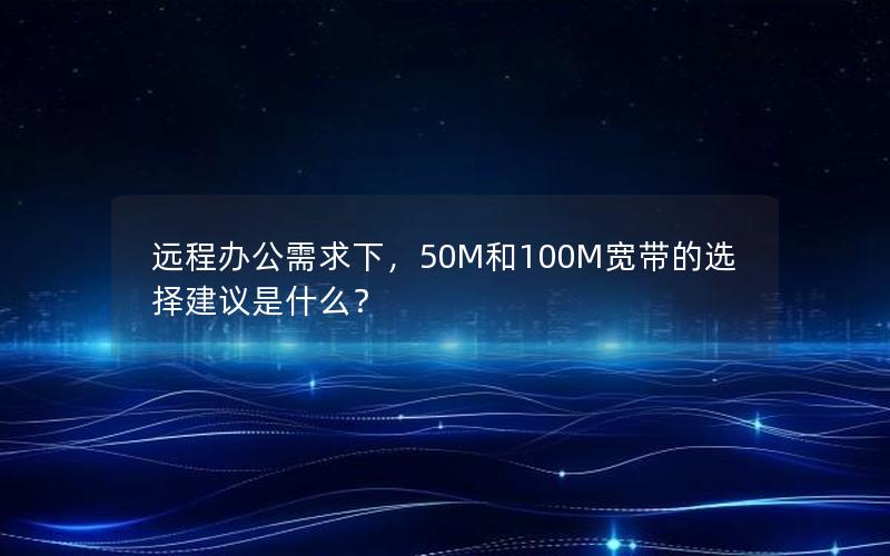 远程办公需求下，50M和100M宽带的选择建议是什么？