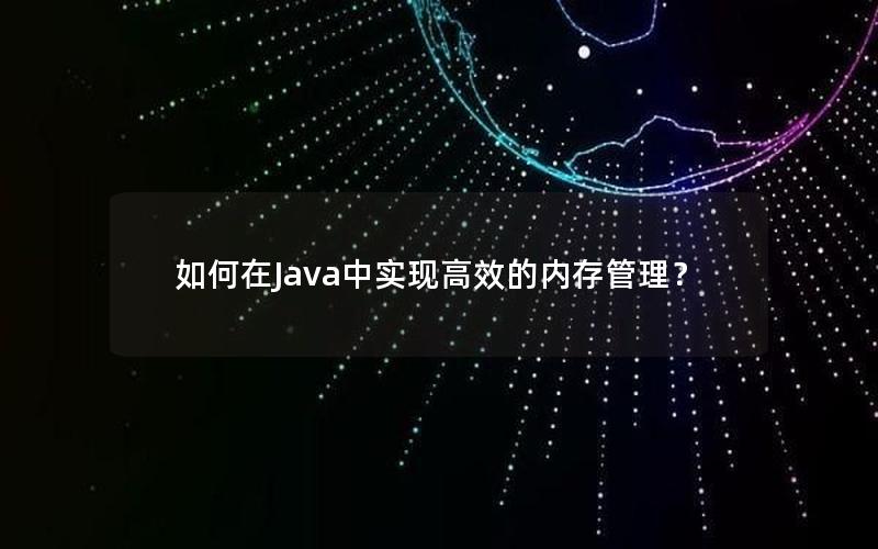 如何在Java中实现高效的内存管理？