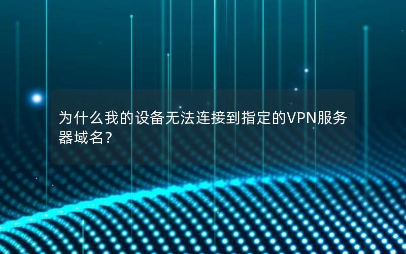 为什么我的设备无法连接到指定的VPN服务器域名？