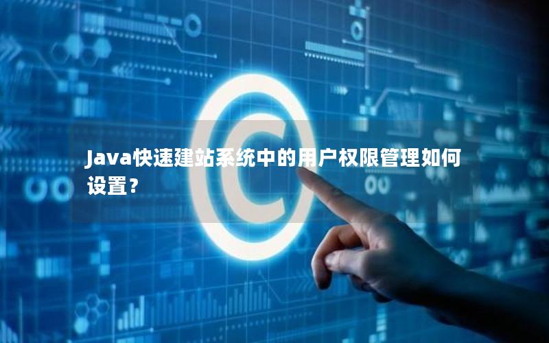 Java快速建站系统中的用户权限管理如何设置？