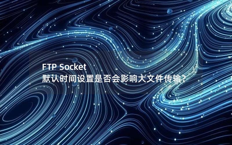 FTP Socket 默认时间设置是否会影响大文件传输？