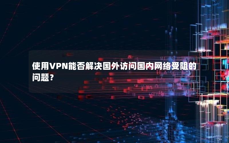 使用VPN能否解决国外访问国内网络受阻的问题？