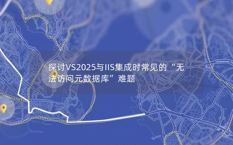 探讨VS2025与IIS集成时常见的“无法访问元数据库”难题