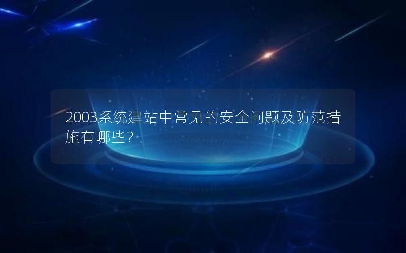 2003系统建站中常见的安全问题及防范措施有哪些？