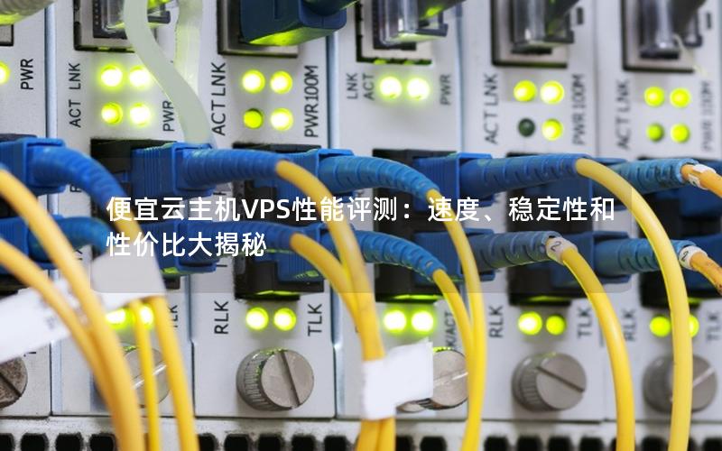 便宜云主机VPS性能评测：速度、稳定性和性价比大揭秘