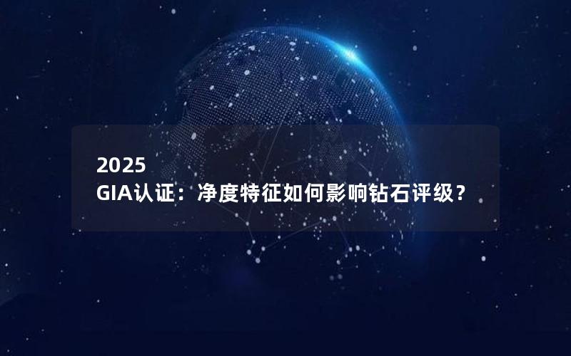 2025 GIA认证：净度特征如何影响钻石评级？