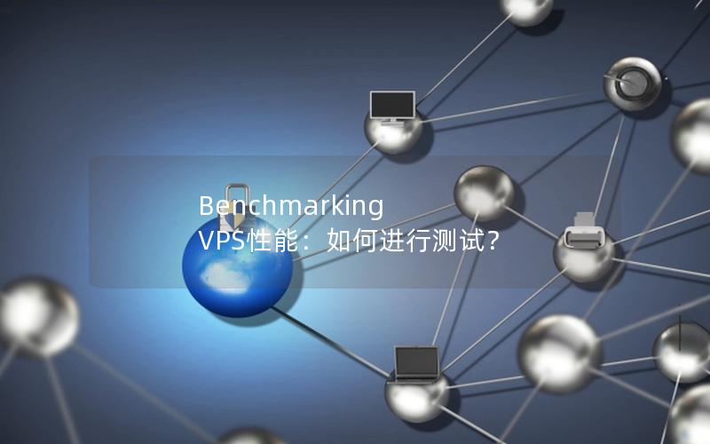 Benchmarking VPS性能：如何进行测试？