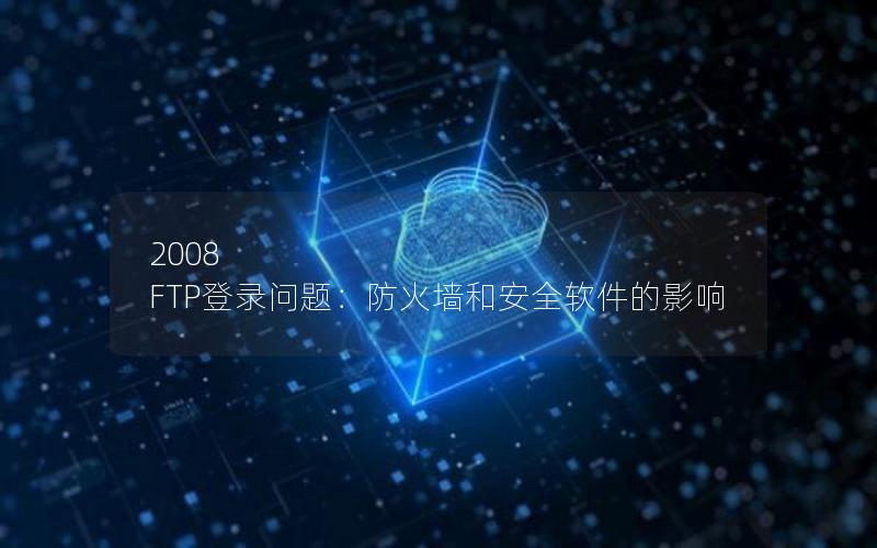 2008 FTP登录问题：防火墙和安全软件的影响