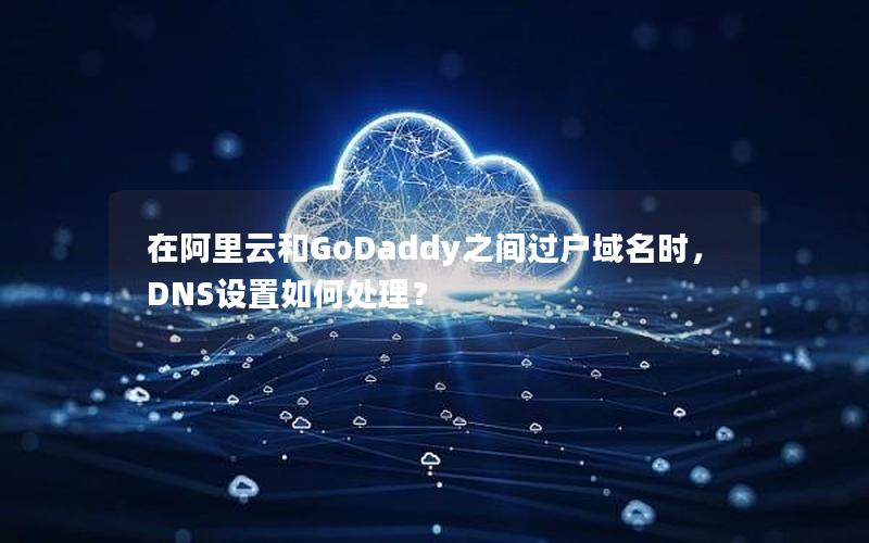 在阿里云和GoDaddy之间过户域名时，DNS设置如何处理？