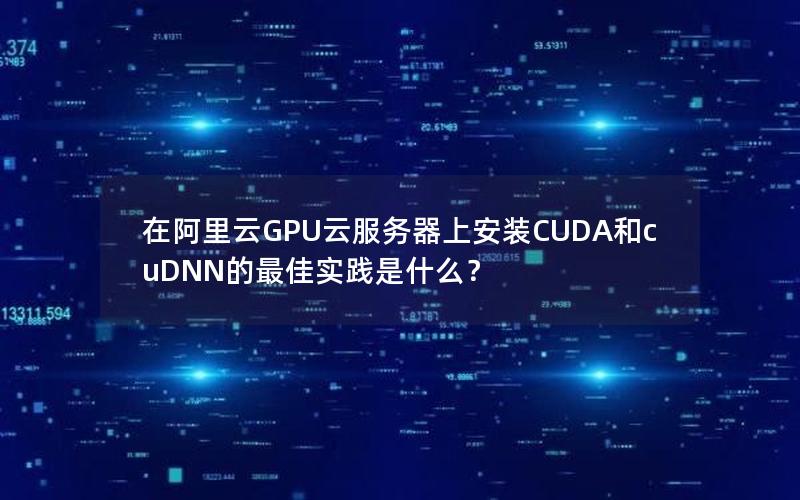 在阿里云GPU云服务器上安装CUDA和cuDNN的最佳实践是什么？