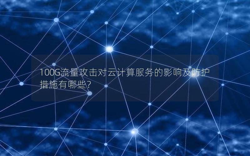 100G流量攻击对云计算服务的影响及防护措施有哪些？