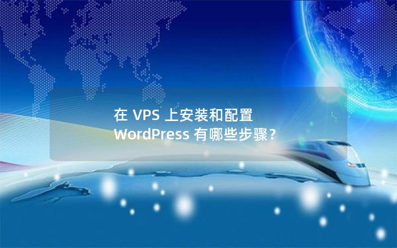 在 VPS 上安装和配置 WordPress 有哪些步骤？