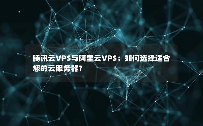 腾讯云VPS与阿里云VPS：如何选择适合您的云服务器？