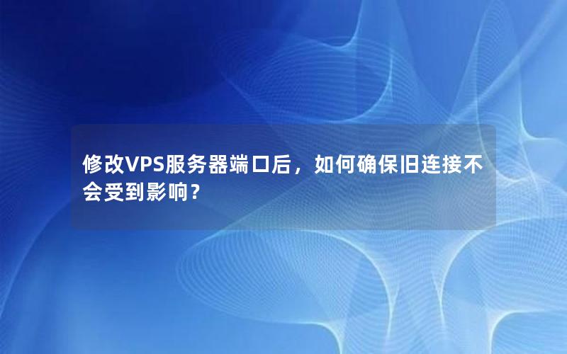 修改VPS服务器端口后，如何确保旧连接不会受到影响？