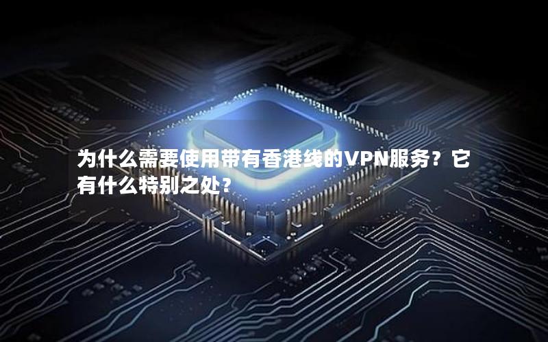 为什么需要使用带有香港线的VPN服务？它有什么特别之处？