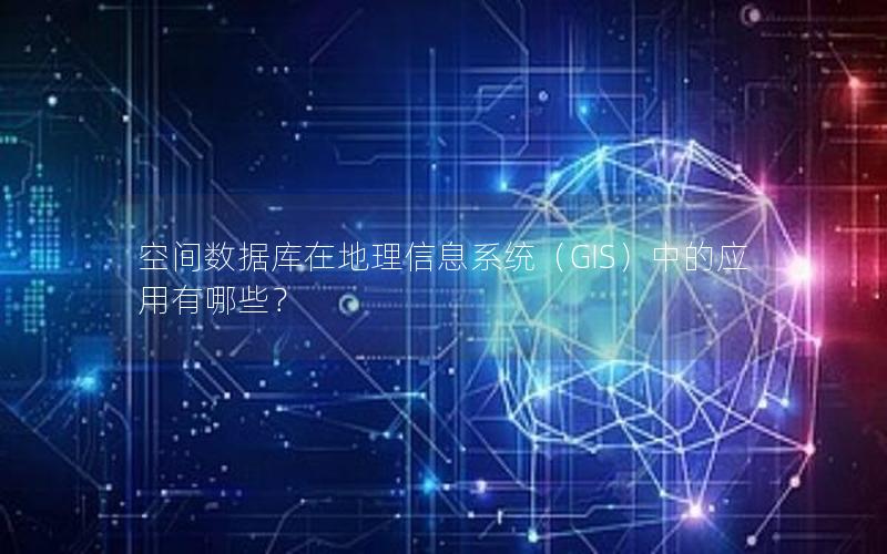 空间数据库在地理信息系统（GIS）中的应用有哪些？