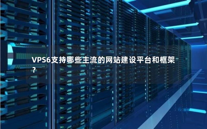 VPS6支持哪些主流的网站建设平台和框架？