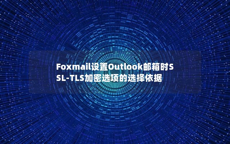 Foxmail设置Outlook邮箱时SSL-TLS加密选项的选择依据