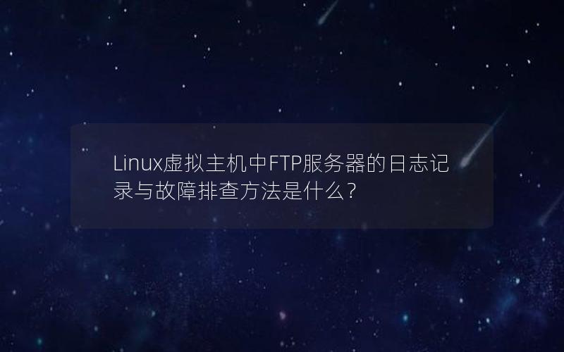 Linux虚拟主机中FTP服务器的日志记录与故障排查方法是什么？