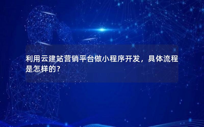 利用云建站营销平台做小程序开发，具体流程是怎样的？