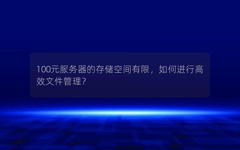 100元服务器的存储空间有限，如何进行高效文件管理？