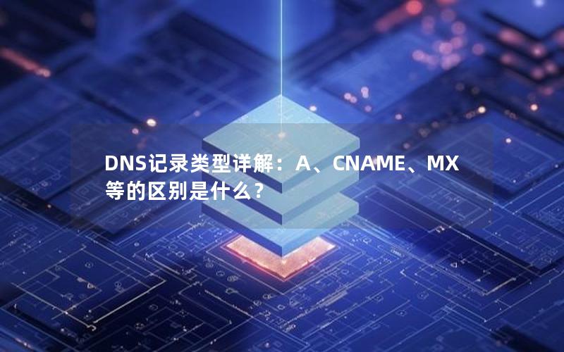 DNS记录类型详解：A、CNAME、MX等的区别是什么？