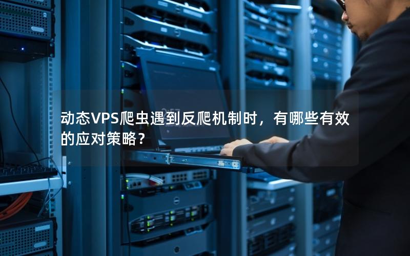 动态VPS爬虫遇到反爬机制时，有哪些有效的应对策略？