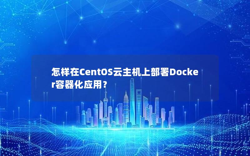 怎样在CentOS云主机上部署Docker容器化应用？