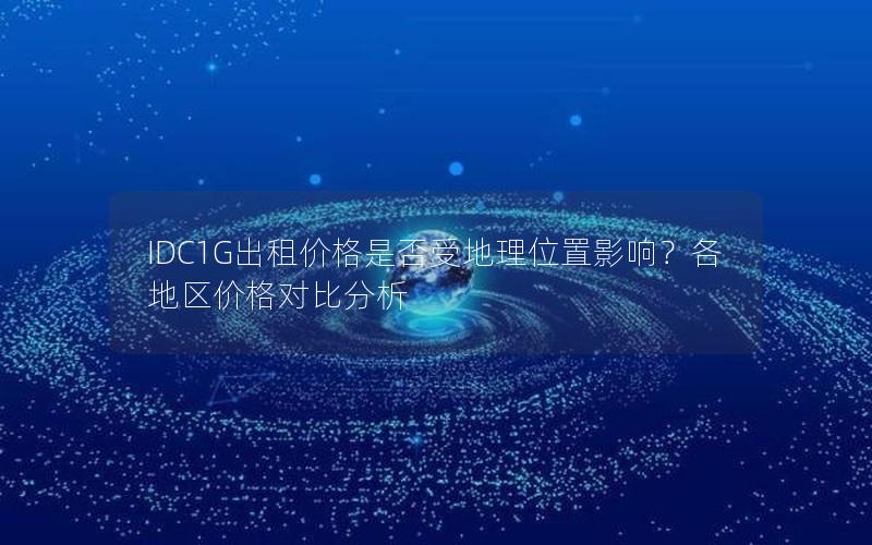 IDC1G出租价格是否受地理位置影响？各地区价格对比分析