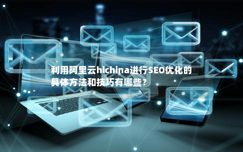 利用阿里云hichina进行SEO优化的具体方法和技巧有哪些？