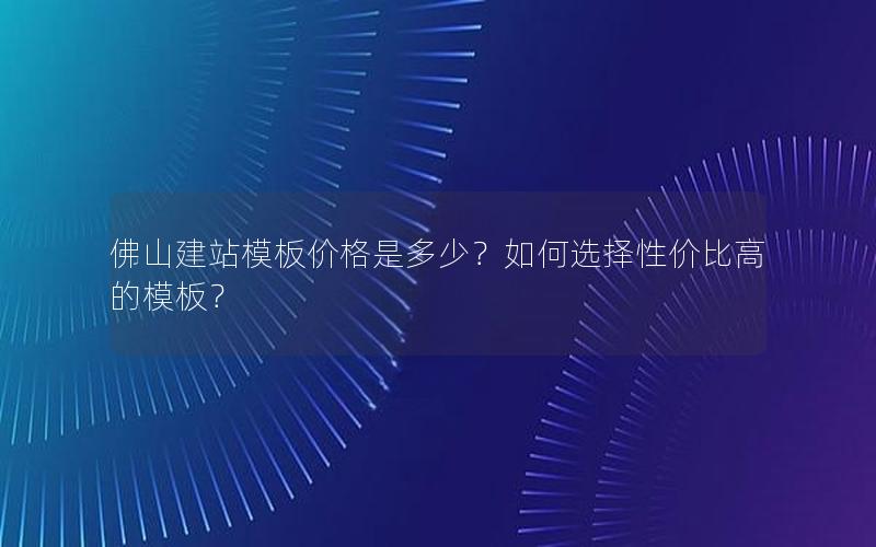 佛山建站模板价格是多少？如何选择性价比高的模板？