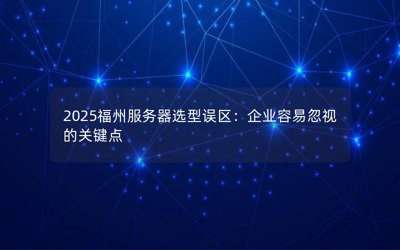 2025福州服务器选型误区：企业容易忽视的关键点