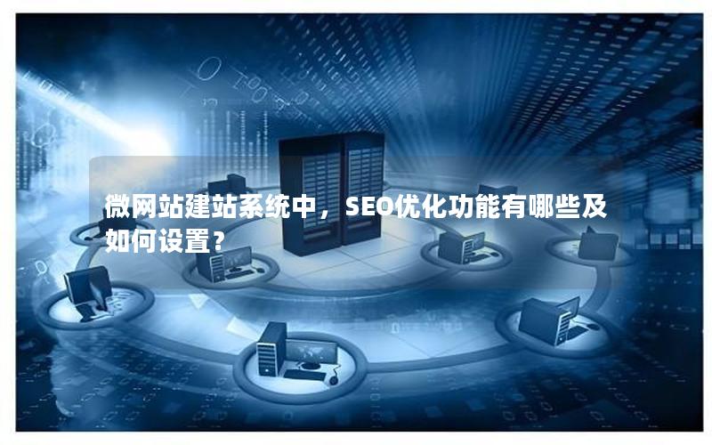 微网站建站系统中，SEO优化功能有哪些及如何设置？